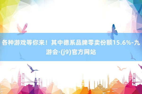 各种游戏等你来！其中德系品牌零卖份额15.6%-九游会·(j9)官方网站