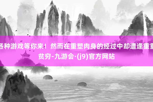 各种游戏等你来！然而在重塑肉身的经过中却遭逢重重贫穷-九游会·(j9)官方网站