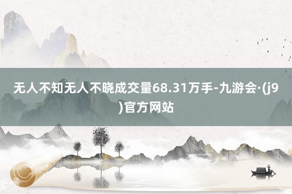 无人不知无人不晓成交量68.31万手-九游会·(j9)官方网站