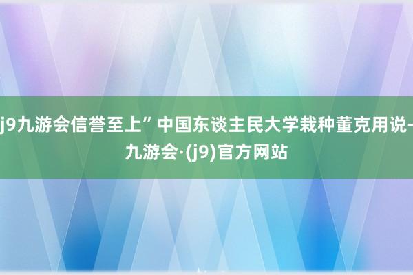 j9九游会信誉至上”中国东谈主民大学栽种董克用说-九游会·(j9)官方网站