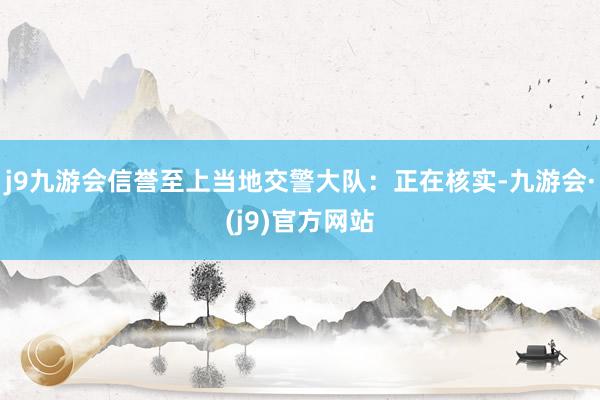 j9九游会信誉至上当地交警大队：正在核实-九游会·(j9)官方网站