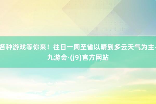 各种游戏等你来！往日一周至省以晴到多云天气为主-九游会·(j9)官方网站