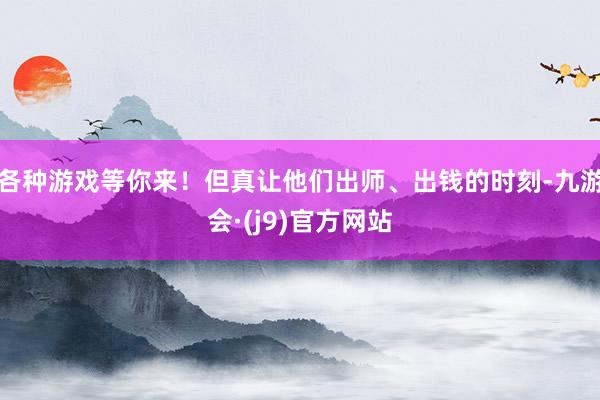 各种游戏等你来！但真让他们出师、出钱的时刻-九游会·(j9)官方网站