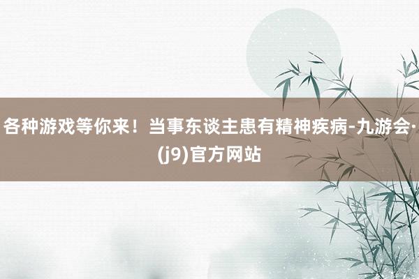 各种游戏等你来！当事东谈主患有精神疾病-九游会·(j9)官方网站