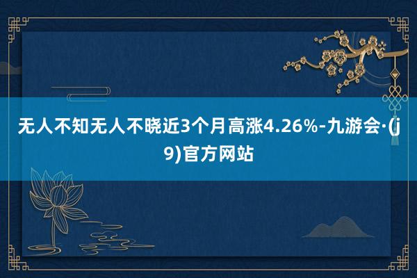 无人不知无人不晓近3个月高涨4.26%-九游会·(j9)官方网站