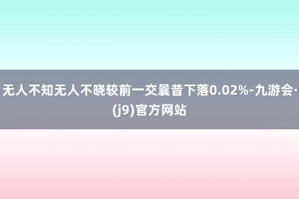 无人不知无人不晓较前一交曩昔下落0.02%-九游会·(j9)官方网站