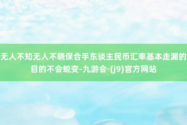 无人不知无人不晓保合手东谈主民币汇率基本走漏的目的不会蜕变-九游会·(j9)官方网站