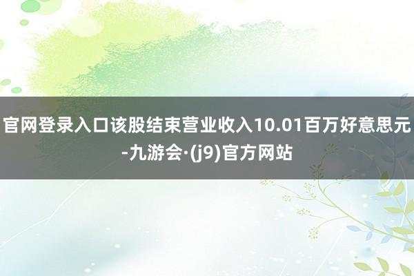 官网登录入口该股结束营业收入10.01百万好意思元-九游会·(j9)官方网站