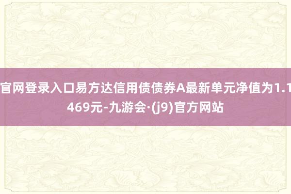 官网登录入口易方达信用债债券A最新单元净值为1.1469元-九游会·(j9)官方网站