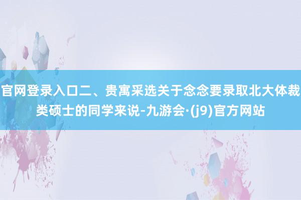 官网登录入口二、贵寓采选关于念念要录取北大体裁类硕士的同学来说-九游会·(j9)官方网站