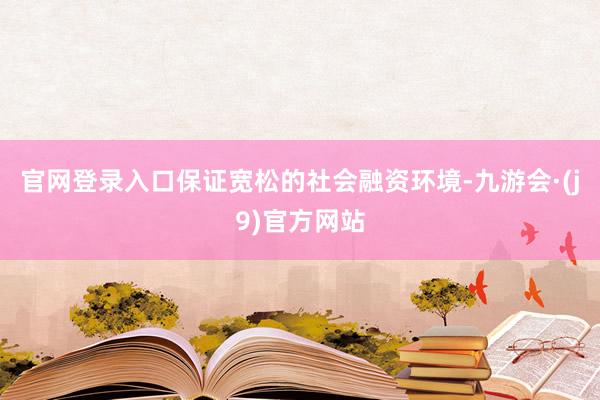 官网登录入口保证宽松的社会融资环境-九游会·(j9)官方网站