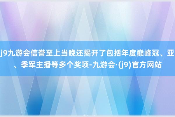 j9九游会信誉至上当晚还揭开了包括年度巅峰冠、亚、季军主播等多个奖项-九游会·(j9)官方网站