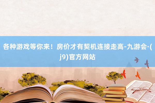 各种游戏等你来！房价才有契机连接走高-九游会·(j9)官方网站