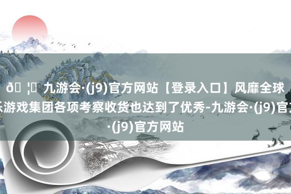 🦄九游会·(j9)官方网站【登录入口】风靡全球的娱乐游戏集团各项考察收货也达到了优秀-九游会·(j9)官方网站