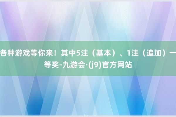 各种游戏等你来！其中5注（基本）、1注（追加）一等奖-九游会·(j9)官方网站