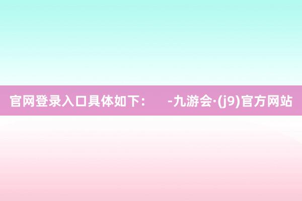 官网登录入口具体如下：    -九游会·(j9)官方网站