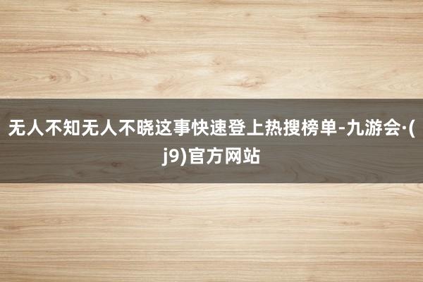 无人不知无人不晓这事快速登上热搜榜单-九游会·(j9)官方网站