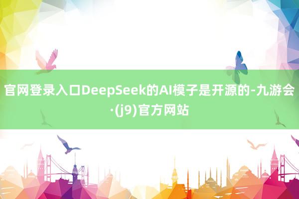 官网登录入口DeepSeek的AI模子是开源的-九游会·(j9)官方网站