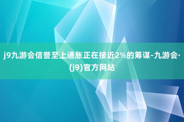 j9九游会信誉至上通胀正在接近2%的筹谋-九游会·(j9)官方网站