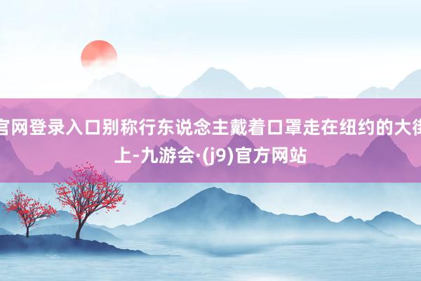 官网登录入口别称行东说念主戴着口罩走在纽约的大街上-九游会·(j9)官方网站