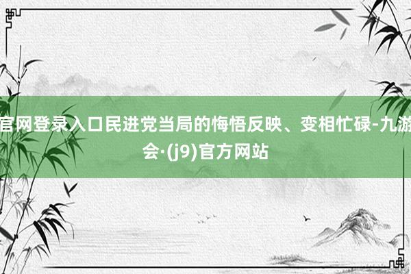 官网登录入口民进党当局的悔悟反映、变相忙碌-九游会·(j9)官方网站