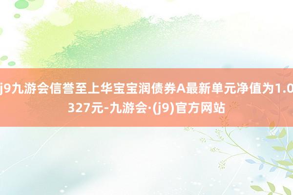 j9九游会信誉至上华宝宝润债券A最新单元净值为1.0327元-九游会·(j9)官方网站