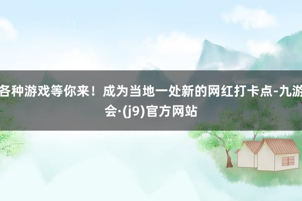各种游戏等你来!成为当地一处新的网红打卡点-九游会·(j9)官方网站