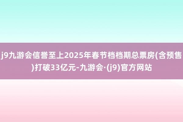 j9九游会信誉至上2025年春节档档期总票房(含预售)打破33亿元-九游会·(j9)官方网站