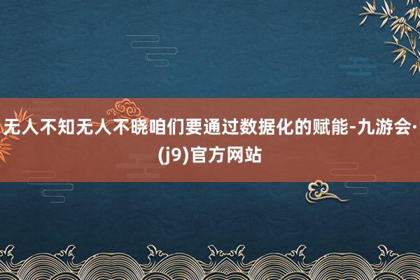 无人不知无人不晓咱们要通过数据化的赋能-九游会·(j9)官方网站